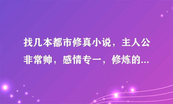找几本都市修真小说，主人公非常帅，感情专一，修炼的功法一定要牛叉，最好是像《至尊少年王》那样的