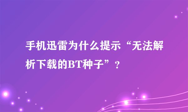 手机迅雷为什么提示“无法解析下载的BT种子”？