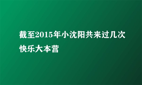 截至2015年小沈阳共来过几次快乐大本营