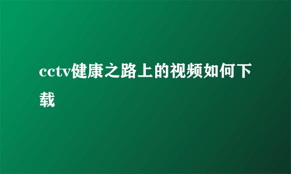 cctv健康之路上的视频如何下载