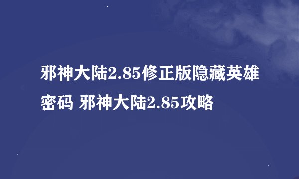 邪神大陆2.85修正版隐藏英雄密码 邪神大陆2.85攻略