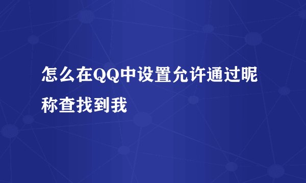 怎么在QQ中设置允许通过昵称查找到我
