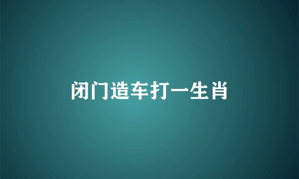 闭门造车打一生肖