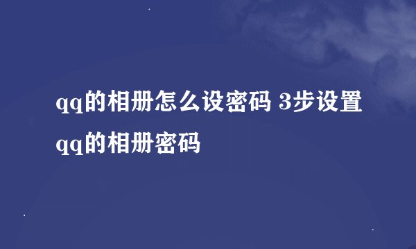 qq的相册怎么设密码 3步设置qq的相册密码