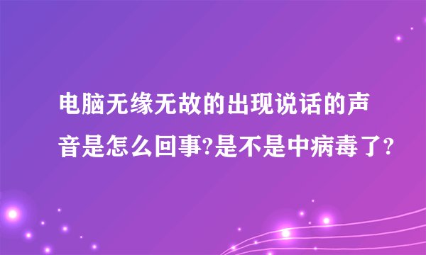 电脑无缘无故的出现说话的声音是怎么回事?是不是中病毒了?