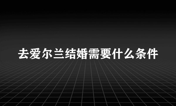 去爱尔兰结婚需要什么条件