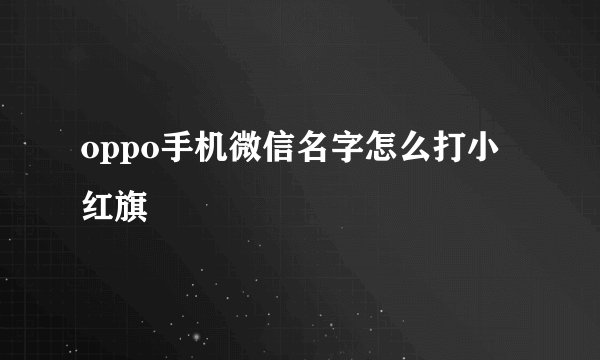 oppo手机微信名字怎么打小红旗