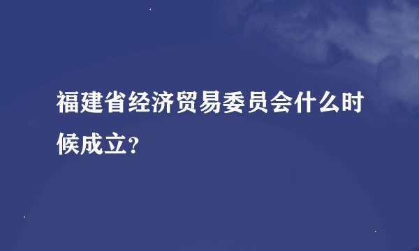 福建省经济贸易委员会什么时候成立？