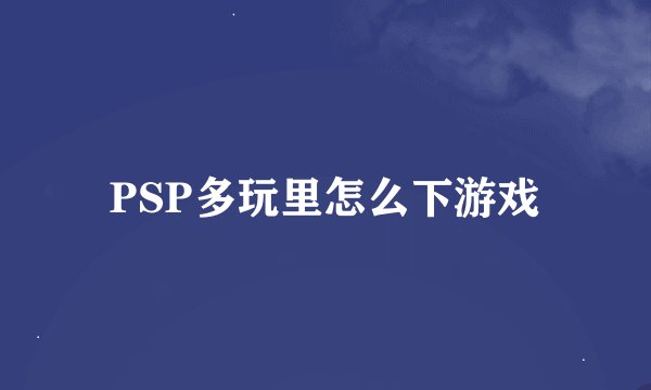 PSP多玩里怎么下游戏