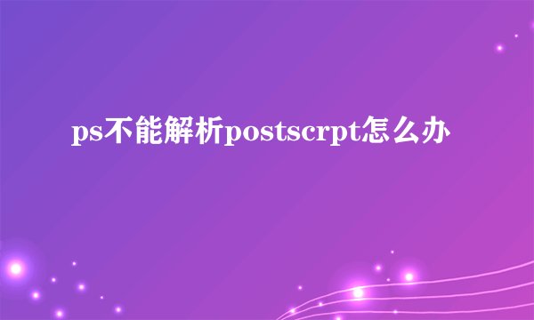 ps不能解析postscrpt怎么办