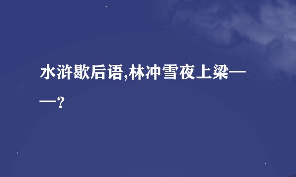 水浒歇后语,林冲雪夜上梁——？