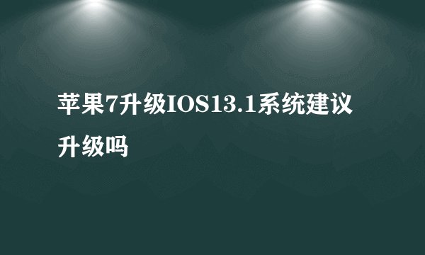 苹果7升级IOS13.1系统建议升级吗