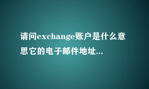 请问exchange账户是什么意思它的电子邮件地址又该怎么填