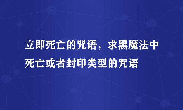 立即死亡的咒语，求黑魔法中死亡或者封印类型的咒语