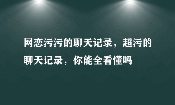 网恋污污的聊天记录，超污的聊天记录，你能全看懂吗