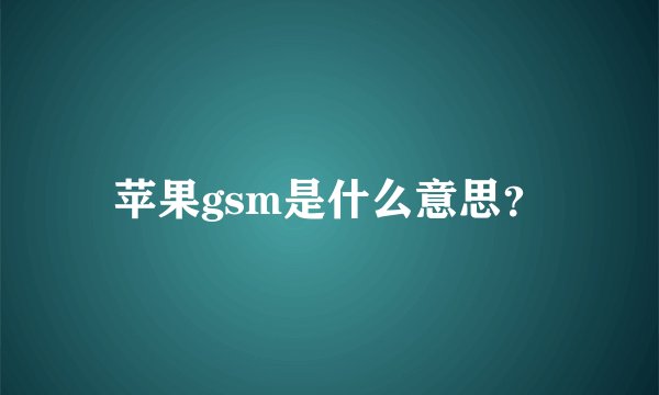 苹果gsm是什么意思？
