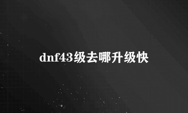 dnf43级去哪升级快