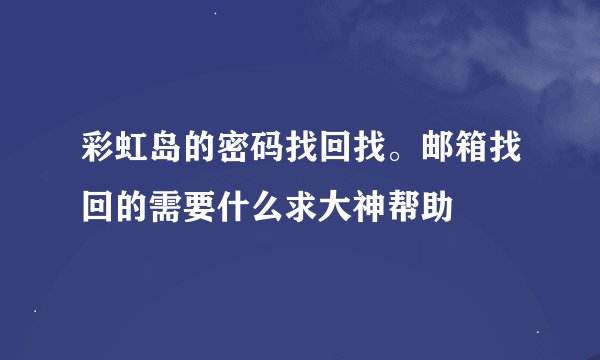 彩虹岛的密码找回找。邮箱找回的需要什么求大神帮助