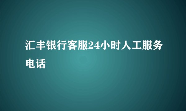汇丰银行客服24小时人工服务电话