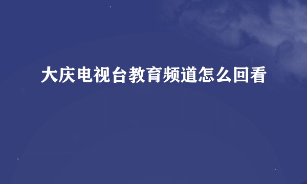 大庆电视台教育频道怎么回看