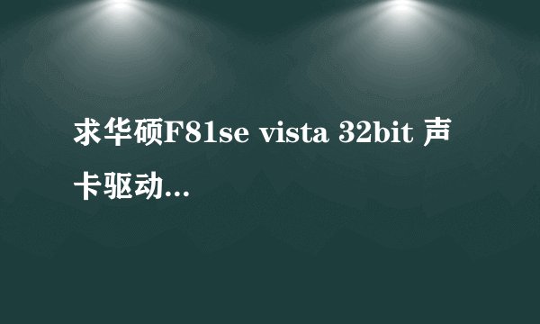 求华硕F81se vista 32bit 声卡驱动 试试能不能解决win7爆破音 官网已经下载不到了 机器实在太老了~