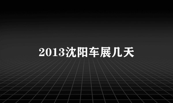 2013沈阳车展几天