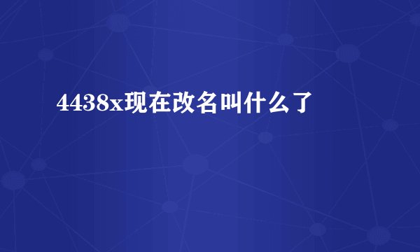 4438x现在改名叫什么了