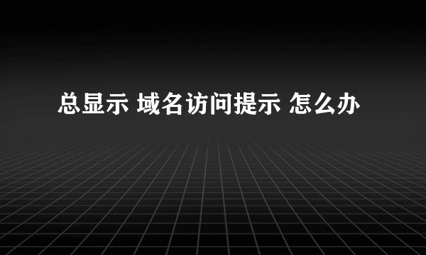 总显示 域名访问提示 怎么办