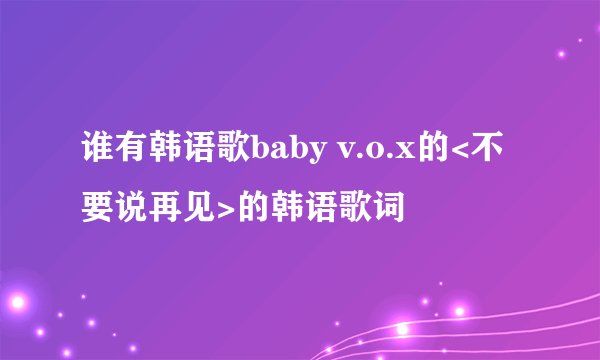 谁有韩语歌baby v.o.x的<不要说再见>的韩语歌词