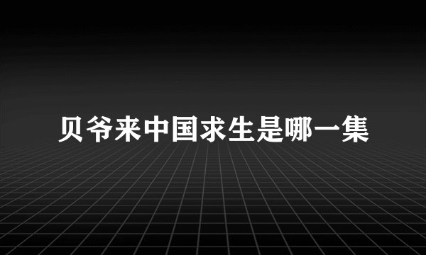 贝爷来中国求生是哪一集
