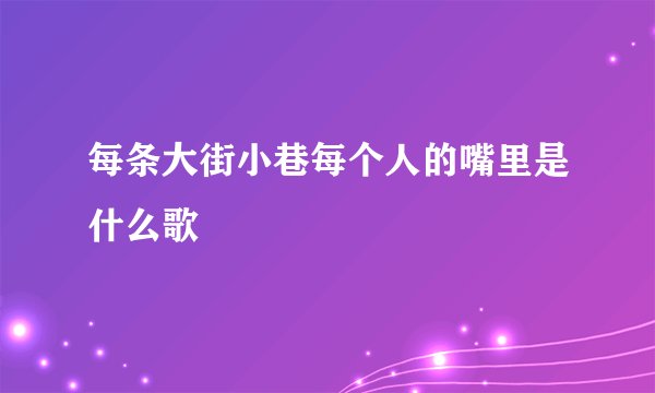 每条大街小巷每个人的嘴里是什么歌