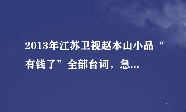 2013年江苏卫视赵本山小品“有钱了”全部台词，急，急，急，希望大家帮忙