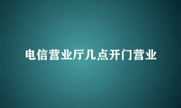 电信营业厅几点开门营业