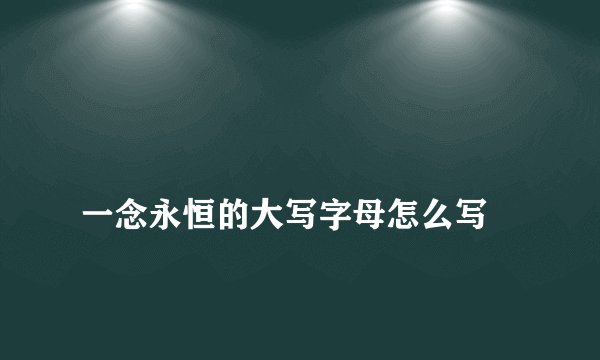 
一念永恒的大写字母怎么写

