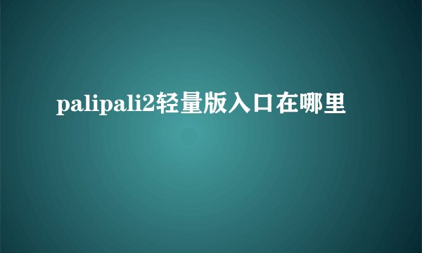 palipali2轻量版入口在哪里