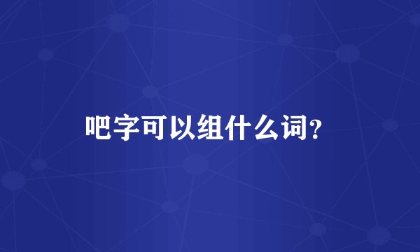 吧字可以组什么词？