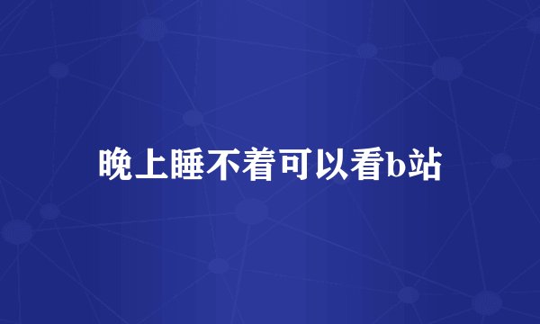 晚上睡不着可以看b站