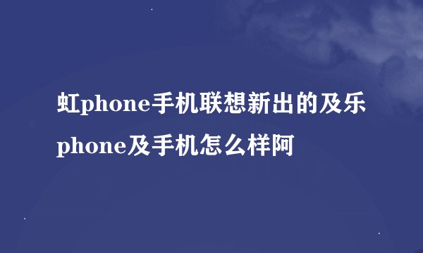 虹phone手机联想新出的及乐phone及手机怎么样阿