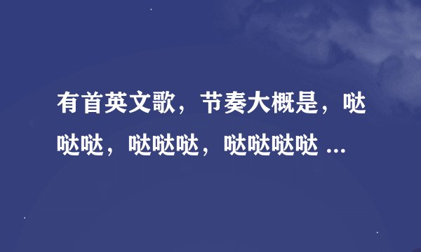 有首英文歌，节奏大概是，哒哒哒，哒哒哒，哒哒哒哒 哒 哒；哒哒哒，哒哒哒，哒哒哒哒 哒 哒。 请问