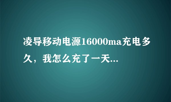 凌导移动电源16000ma充电多久，我怎么充了一天一夜就满了三格，原来充满了就用3次左右就没了，是新的