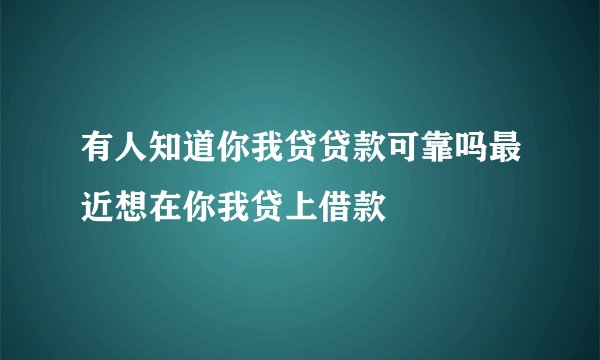 有人知道你我贷贷款可靠吗最近想在你我贷上借款