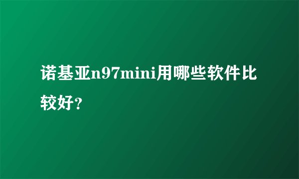 诺基亚n97mini用哪些软件比较好？