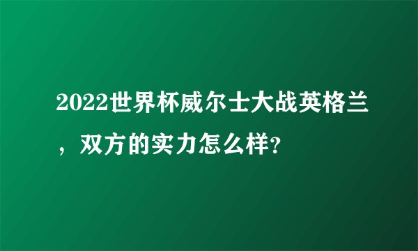 2022世界杯威尔士大战英格兰，双方的实力怎么样？