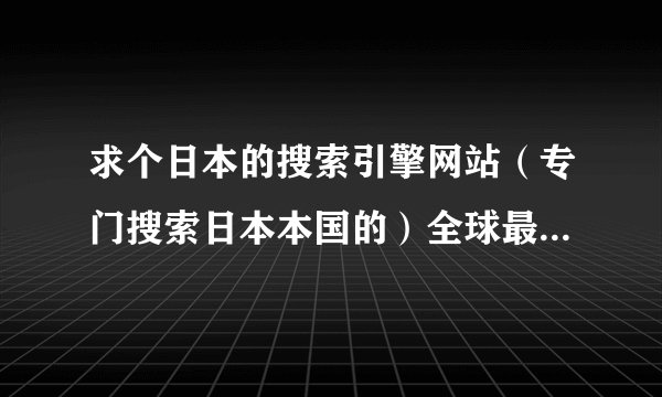 求个日本的搜索引擎网站（专门搜索日本本国的）全球最大的日文搜索网站