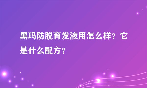 黑玛防脱育发液用怎么样？它是什么配方？
