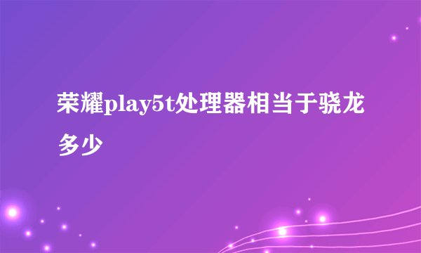 荣耀play5t处理器相当于骁龙多少