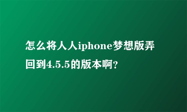 怎么将人人iphone梦想版弄回到4.5.5的版本啊？