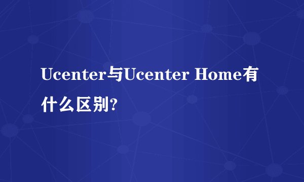 Ucenter与Ucenter Home有什么区别?