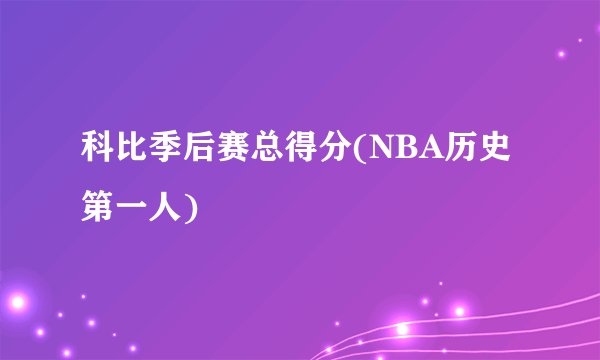 科比季后赛总得分(NBA历史第一人)