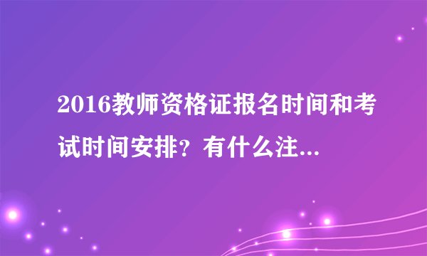 2016教师资格证报名时间和考试时间安排?有什么注意事项?